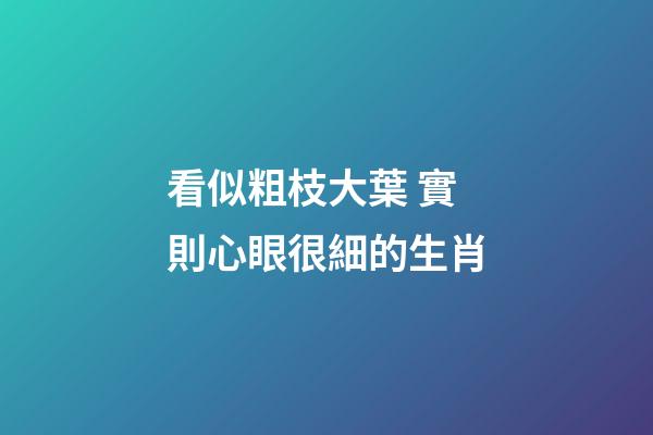 看似粗枝大葉 實則心眼很細的生肖